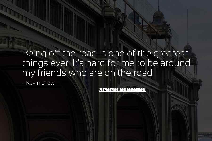 Kevin Drew Quotes: Being off the road is one of the greatest things ever. It's hard for me to be around my friends who are on the road.