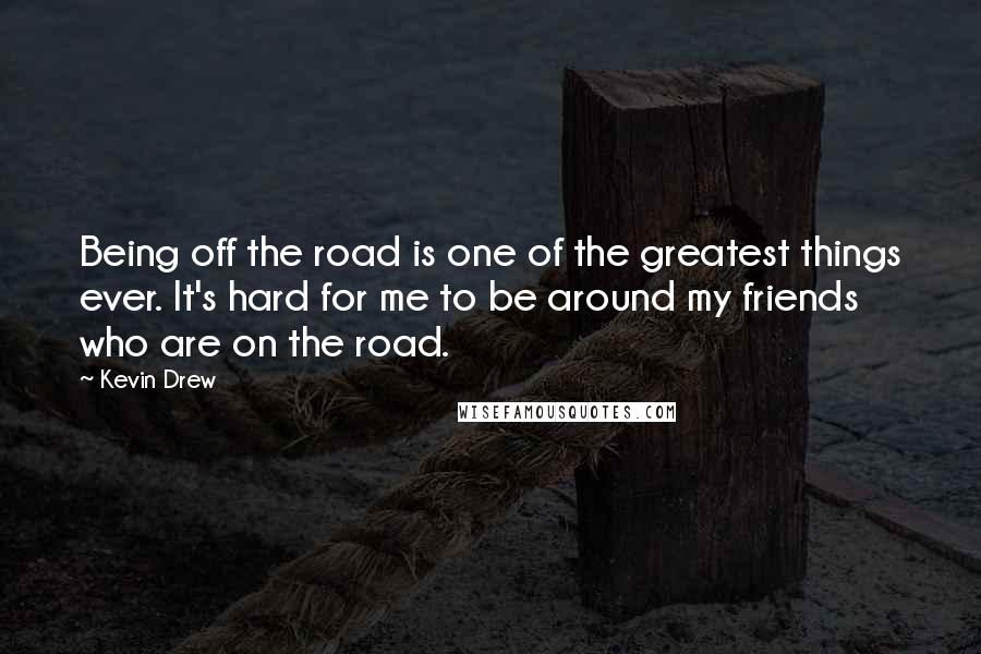 Kevin Drew Quotes: Being off the road is one of the greatest things ever. It's hard for me to be around my friends who are on the road.