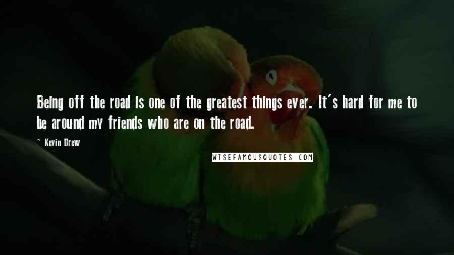 Kevin Drew Quotes: Being off the road is one of the greatest things ever. It's hard for me to be around my friends who are on the road.