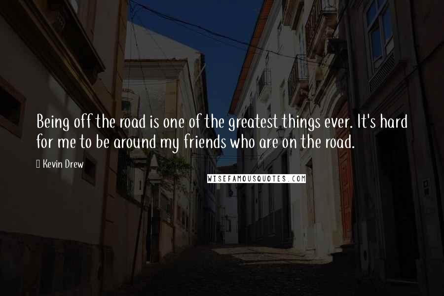 Kevin Drew Quotes: Being off the road is one of the greatest things ever. It's hard for me to be around my friends who are on the road.