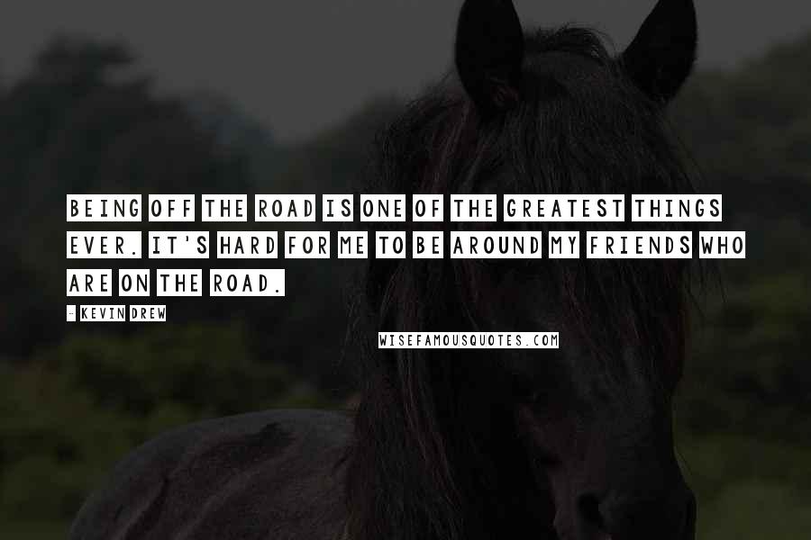 Kevin Drew Quotes: Being off the road is one of the greatest things ever. It's hard for me to be around my friends who are on the road.