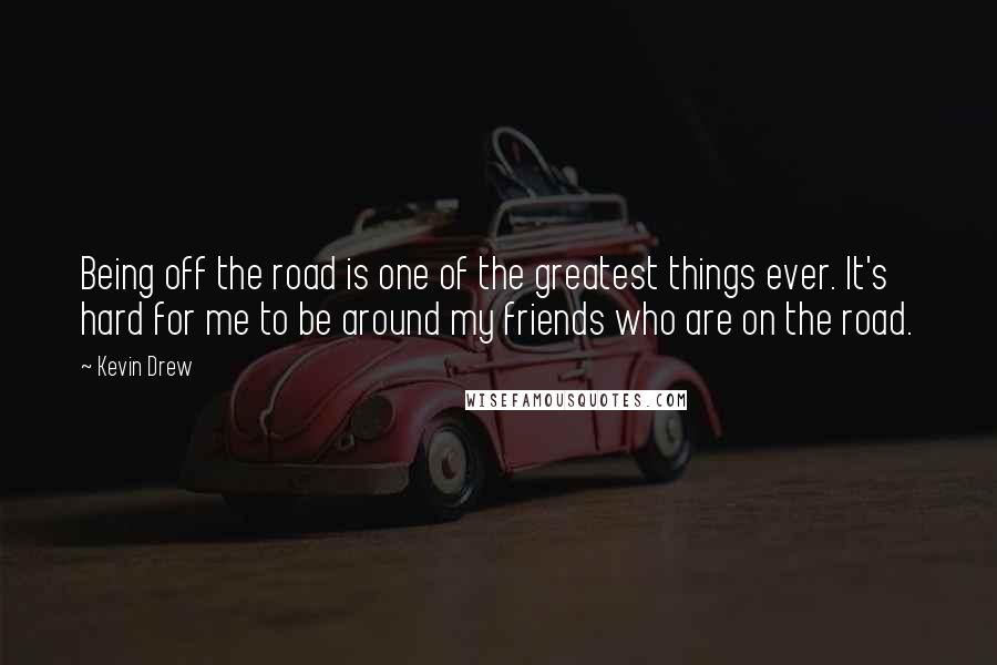 Kevin Drew Quotes: Being off the road is one of the greatest things ever. It's hard for me to be around my friends who are on the road.