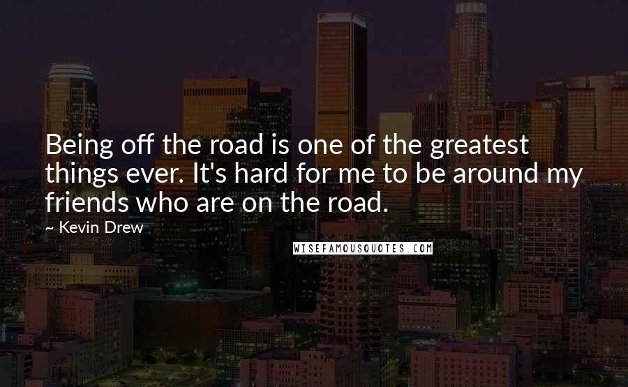 Kevin Drew Quotes: Being off the road is one of the greatest things ever. It's hard for me to be around my friends who are on the road.