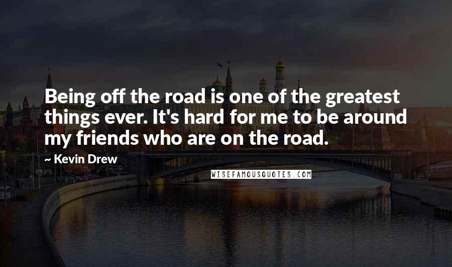 Kevin Drew Quotes: Being off the road is one of the greatest things ever. It's hard for me to be around my friends who are on the road.
