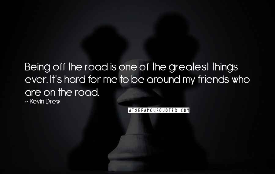 Kevin Drew Quotes: Being off the road is one of the greatest things ever. It's hard for me to be around my friends who are on the road.