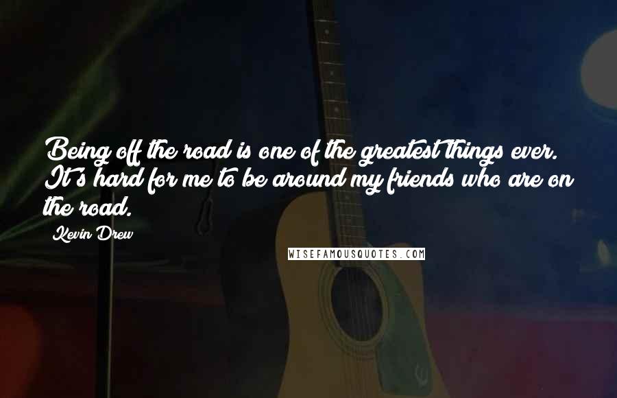 Kevin Drew Quotes: Being off the road is one of the greatest things ever. It's hard for me to be around my friends who are on the road.