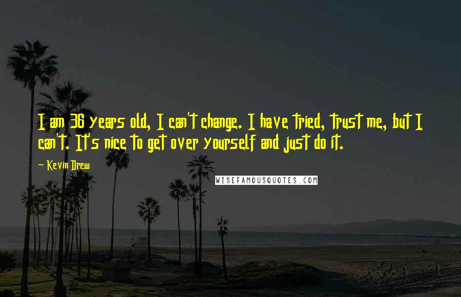 Kevin Drew Quotes: I am 36 years old, I can't change. I have tried, trust me, but I can't. It's nice to get over yourself and just do it.