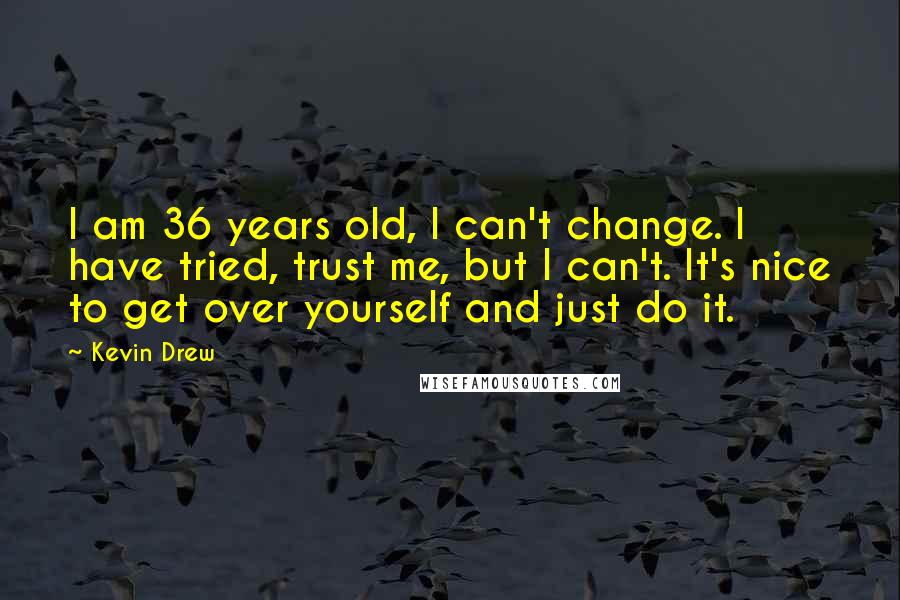 Kevin Drew Quotes: I am 36 years old, I can't change. I have tried, trust me, but I can't. It's nice to get over yourself and just do it.