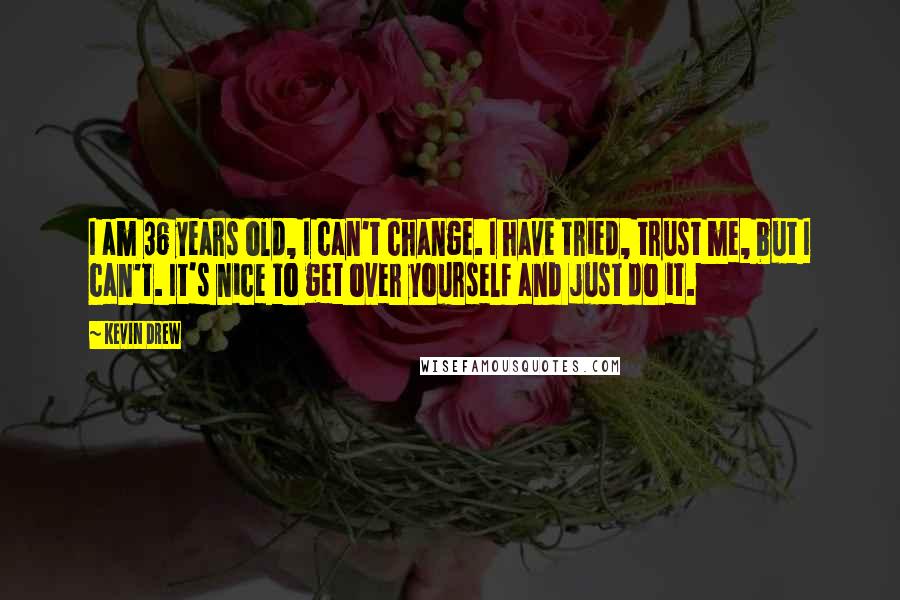 Kevin Drew Quotes: I am 36 years old, I can't change. I have tried, trust me, but I can't. It's nice to get over yourself and just do it.