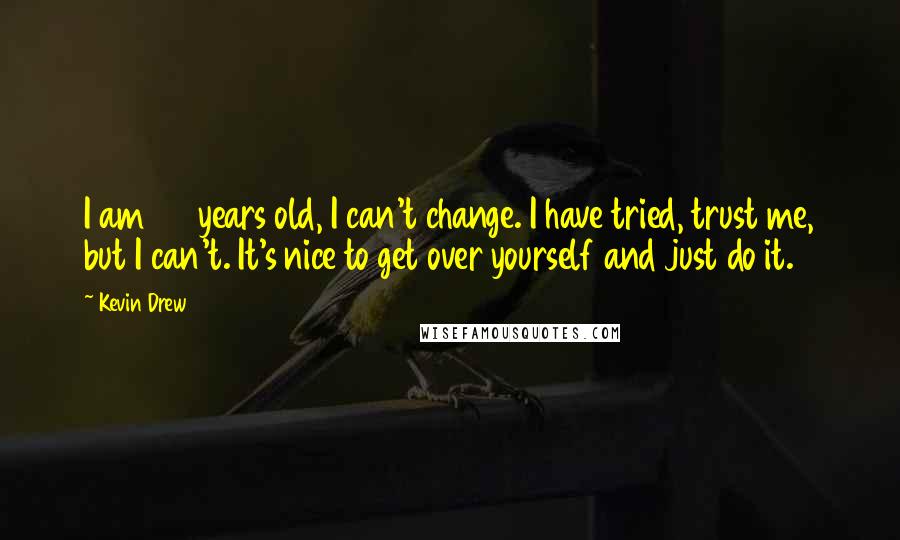 Kevin Drew Quotes: I am 36 years old, I can't change. I have tried, trust me, but I can't. It's nice to get over yourself and just do it.