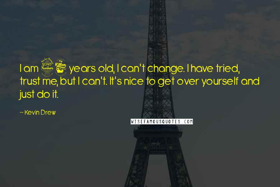 Kevin Drew Quotes: I am 36 years old, I can't change. I have tried, trust me, but I can't. It's nice to get over yourself and just do it.