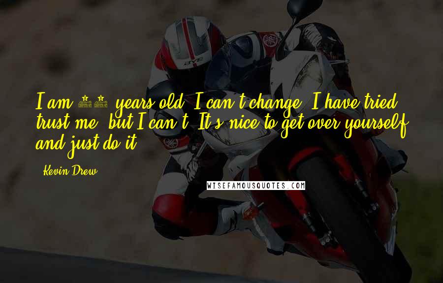 Kevin Drew Quotes: I am 36 years old, I can't change. I have tried, trust me, but I can't. It's nice to get over yourself and just do it.