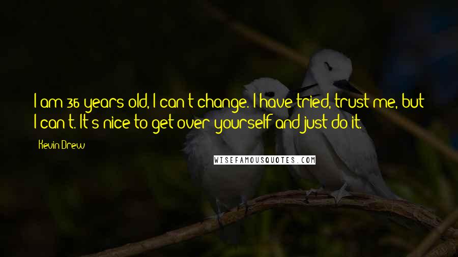 Kevin Drew Quotes: I am 36 years old, I can't change. I have tried, trust me, but I can't. It's nice to get over yourself and just do it.