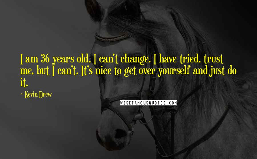 Kevin Drew Quotes: I am 36 years old, I can't change. I have tried, trust me, but I can't. It's nice to get over yourself and just do it.