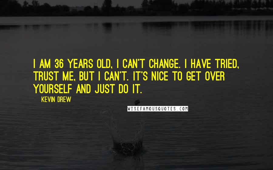 Kevin Drew Quotes: I am 36 years old, I can't change. I have tried, trust me, but I can't. It's nice to get over yourself and just do it.