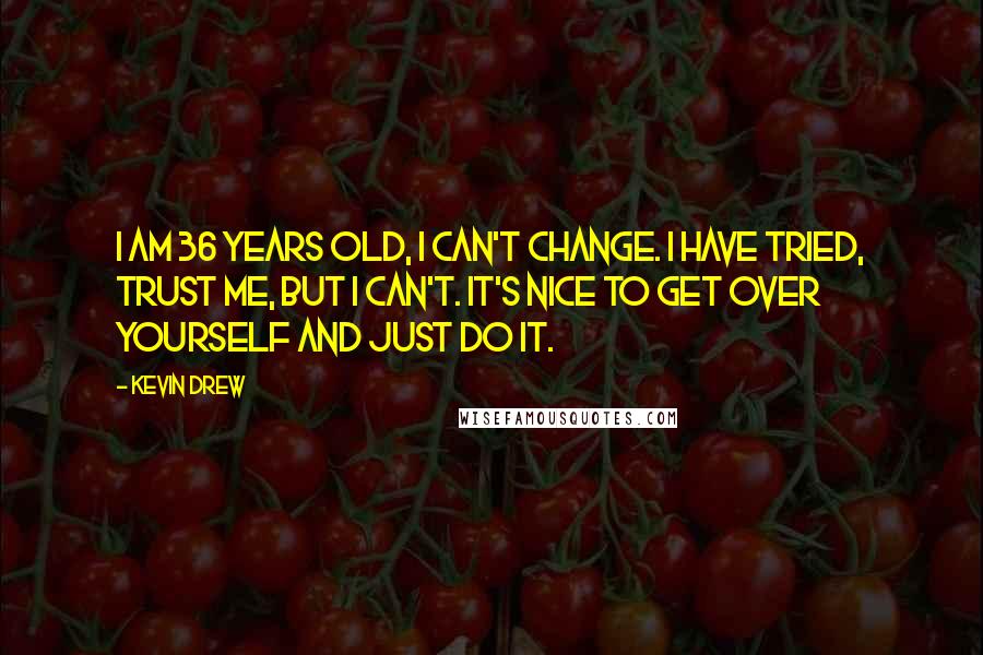 Kevin Drew Quotes: I am 36 years old, I can't change. I have tried, trust me, but I can't. It's nice to get over yourself and just do it.