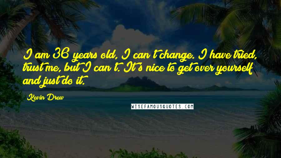 Kevin Drew Quotes: I am 36 years old, I can't change. I have tried, trust me, but I can't. It's nice to get over yourself and just do it.