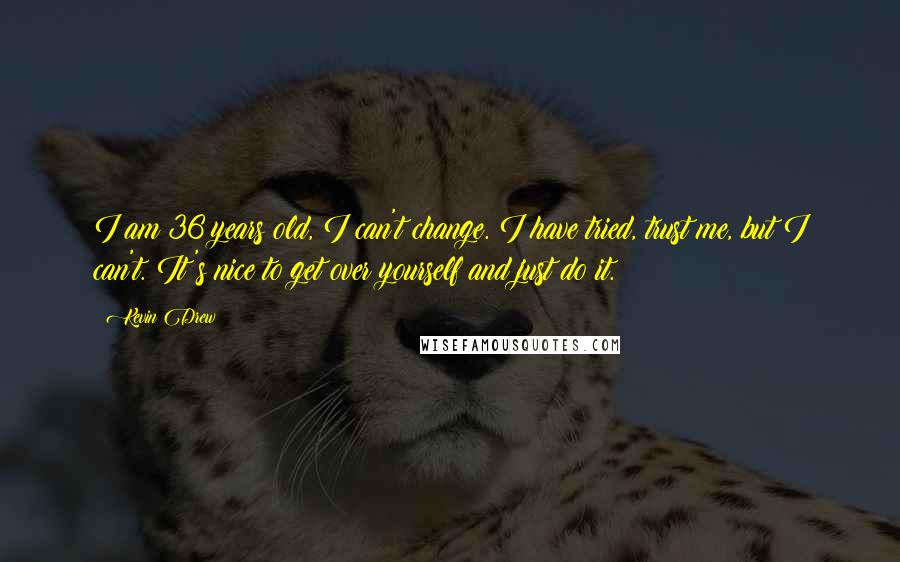 Kevin Drew Quotes: I am 36 years old, I can't change. I have tried, trust me, but I can't. It's nice to get over yourself and just do it.