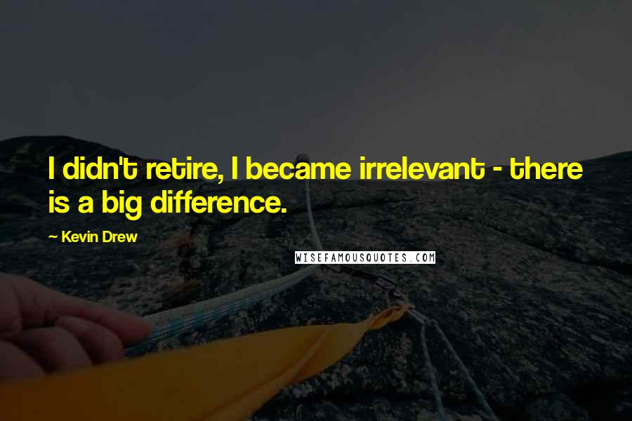 Kevin Drew Quotes: I didn't retire, I became irrelevant - there is a big difference.