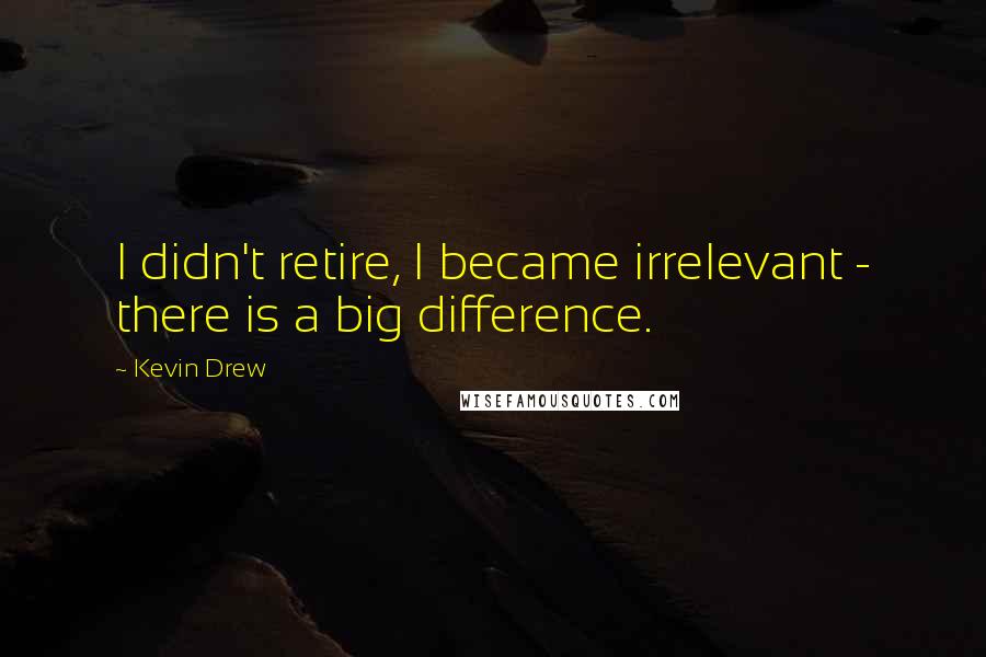 Kevin Drew Quotes: I didn't retire, I became irrelevant - there is a big difference.