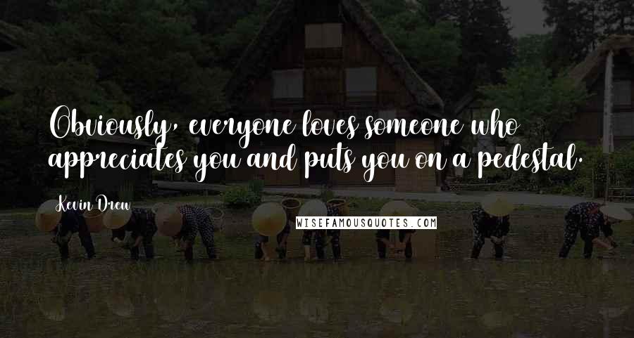 Kevin Drew Quotes: Obviously, everyone loves someone who appreciates you and puts you on a pedestal.