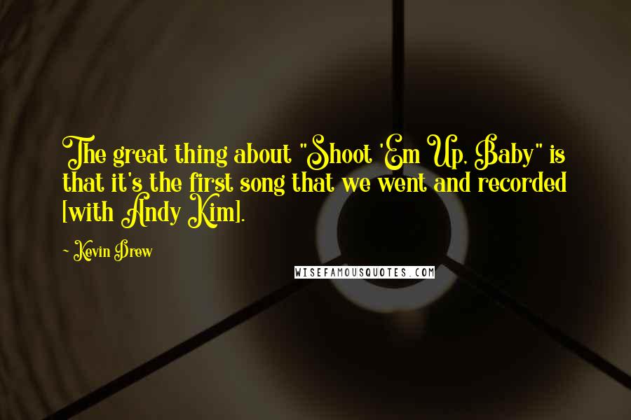 Kevin Drew Quotes: The great thing about "Shoot 'Em Up, Baby" is that it's the first song that we went and recorded [with Andy Kim].