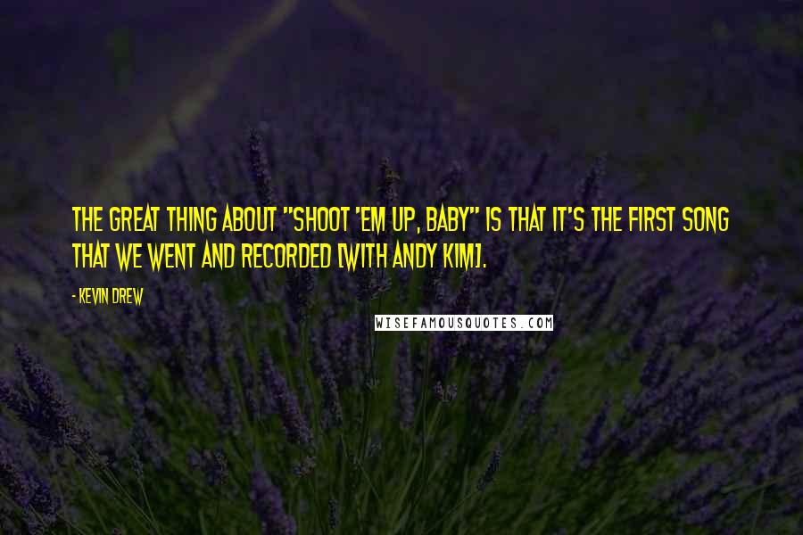 Kevin Drew Quotes: The great thing about "Shoot 'Em Up, Baby" is that it's the first song that we went and recorded [with Andy Kim].