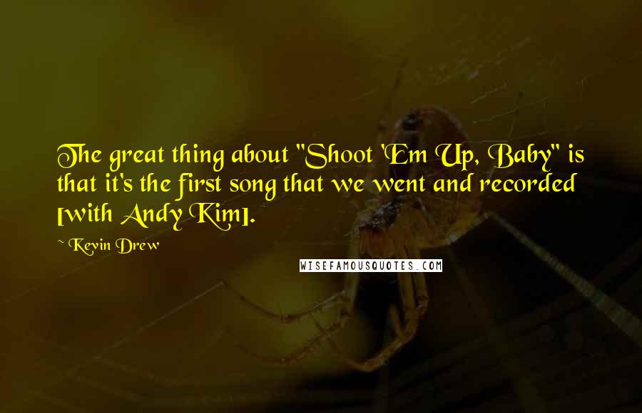 Kevin Drew Quotes: The great thing about "Shoot 'Em Up, Baby" is that it's the first song that we went and recorded [with Andy Kim].