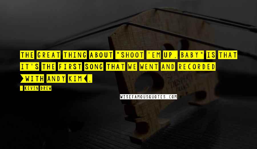 Kevin Drew Quotes: The great thing about "Shoot 'Em Up, Baby" is that it's the first song that we went and recorded [with Andy Kim].