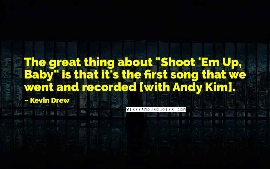 Kevin Drew Quotes: The great thing about "Shoot 'Em Up, Baby" is that it's the first song that we went and recorded [with Andy Kim].