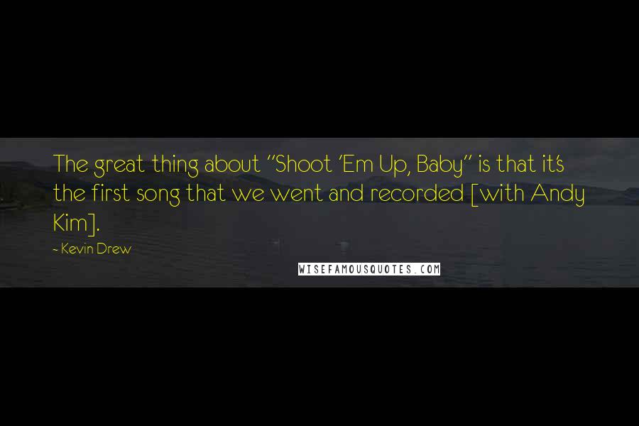 Kevin Drew Quotes: The great thing about "Shoot 'Em Up, Baby" is that it's the first song that we went and recorded [with Andy Kim].