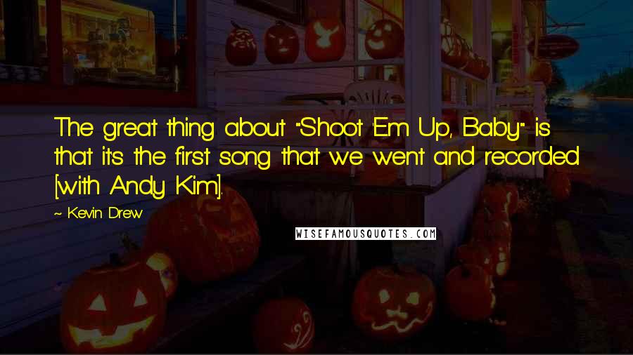 Kevin Drew Quotes: The great thing about "Shoot 'Em Up, Baby" is that it's the first song that we went and recorded [with Andy Kim].