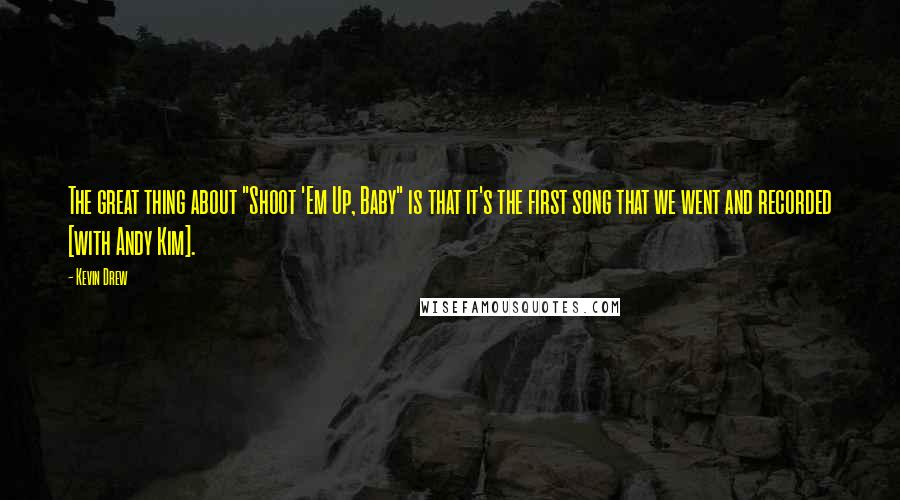 Kevin Drew Quotes: The great thing about "Shoot 'Em Up, Baby" is that it's the first song that we went and recorded [with Andy Kim].