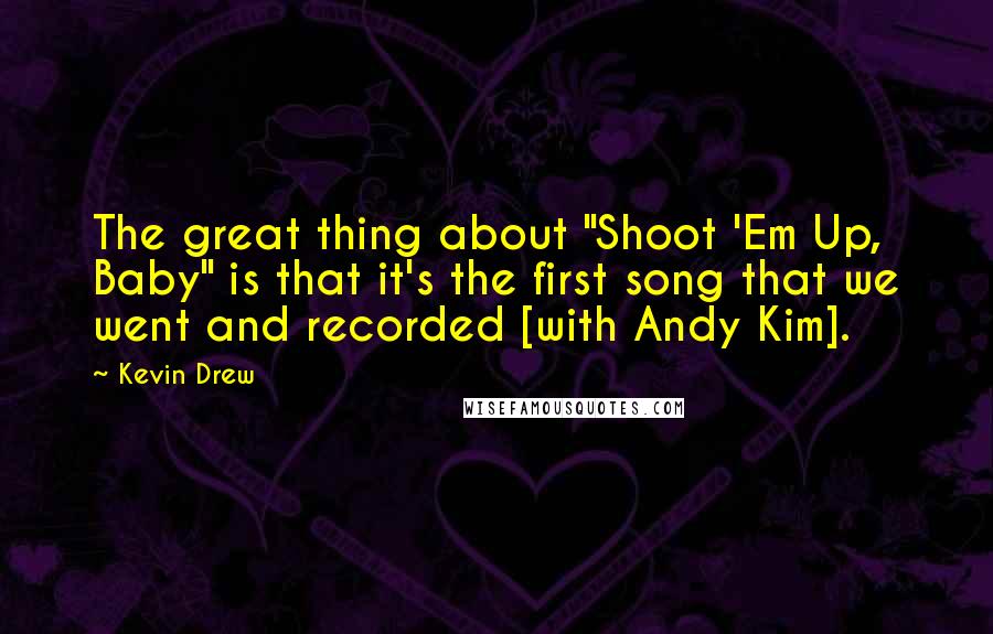 Kevin Drew Quotes: The great thing about "Shoot 'Em Up, Baby" is that it's the first song that we went and recorded [with Andy Kim].