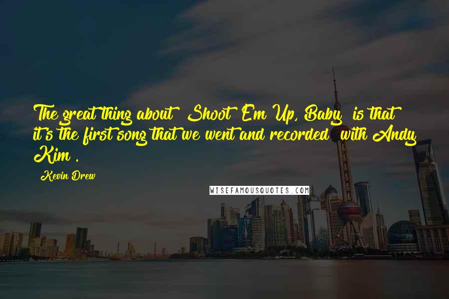 Kevin Drew Quotes: The great thing about "Shoot 'Em Up, Baby" is that it's the first song that we went and recorded [with Andy Kim].