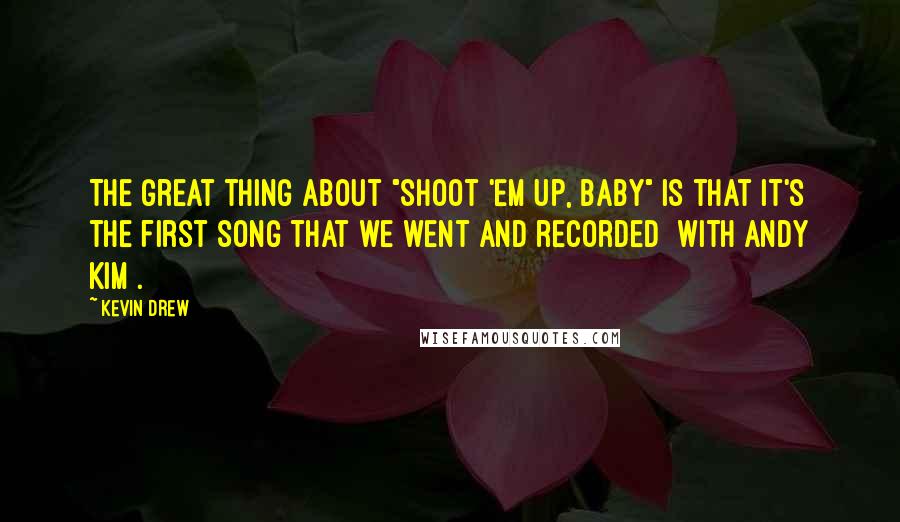 Kevin Drew Quotes: The great thing about "Shoot 'Em Up, Baby" is that it's the first song that we went and recorded [with Andy Kim].