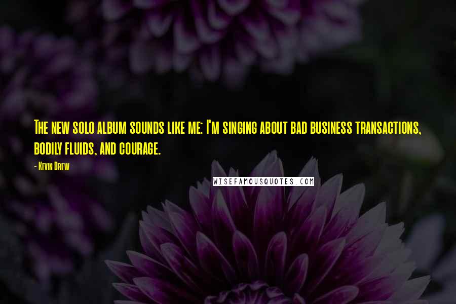 Kevin Drew Quotes: The new solo album sounds like me: I'm singing about bad business transactions, bodily fluids, and courage.