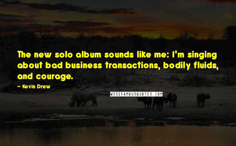 Kevin Drew Quotes: The new solo album sounds like me: I'm singing about bad business transactions, bodily fluids, and courage.