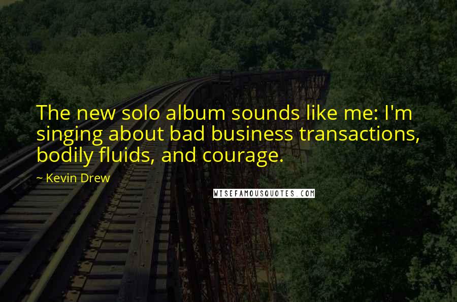 Kevin Drew Quotes: The new solo album sounds like me: I'm singing about bad business transactions, bodily fluids, and courage.