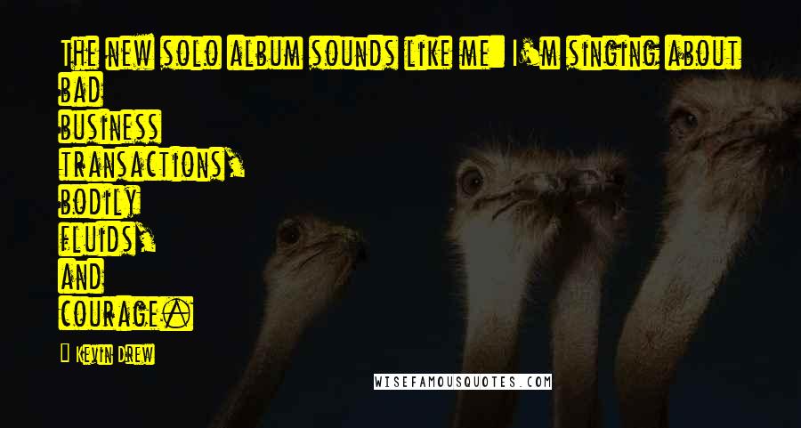 Kevin Drew Quotes: The new solo album sounds like me: I'm singing about bad business transactions, bodily fluids, and courage.