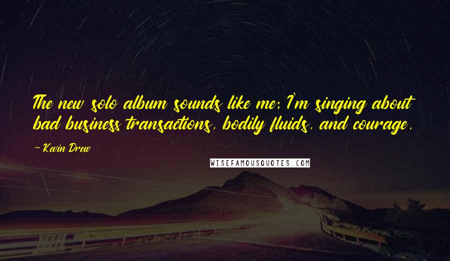 Kevin Drew Quotes: The new solo album sounds like me: I'm singing about bad business transactions, bodily fluids, and courage.