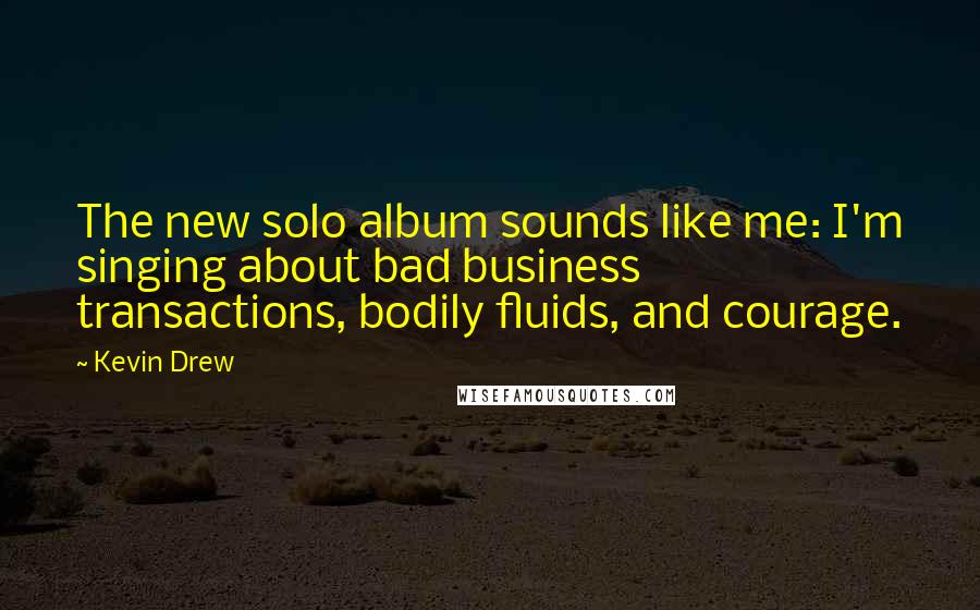 Kevin Drew Quotes: The new solo album sounds like me: I'm singing about bad business transactions, bodily fluids, and courage.