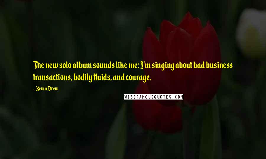 Kevin Drew Quotes: The new solo album sounds like me: I'm singing about bad business transactions, bodily fluids, and courage.