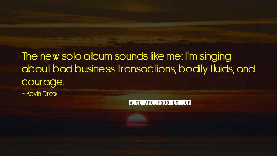 Kevin Drew Quotes: The new solo album sounds like me: I'm singing about bad business transactions, bodily fluids, and courage.