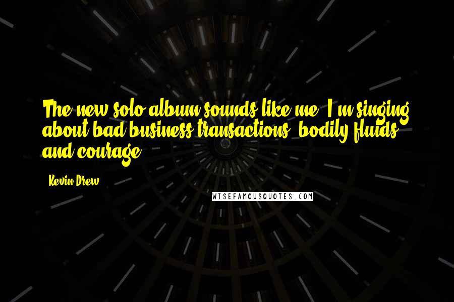 Kevin Drew Quotes: The new solo album sounds like me: I'm singing about bad business transactions, bodily fluids, and courage.