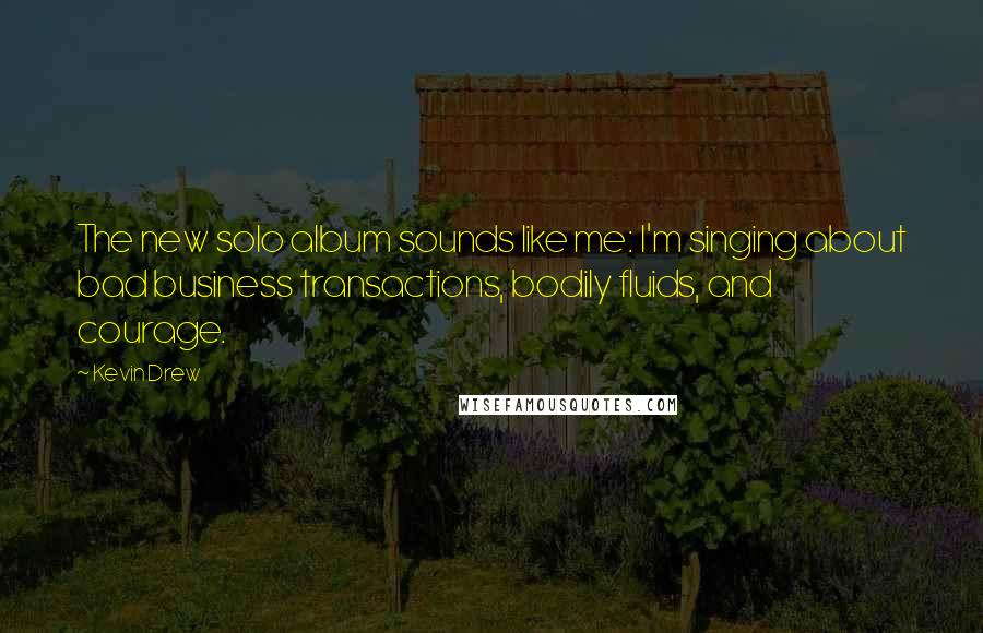 Kevin Drew Quotes: The new solo album sounds like me: I'm singing about bad business transactions, bodily fluids, and courage.
