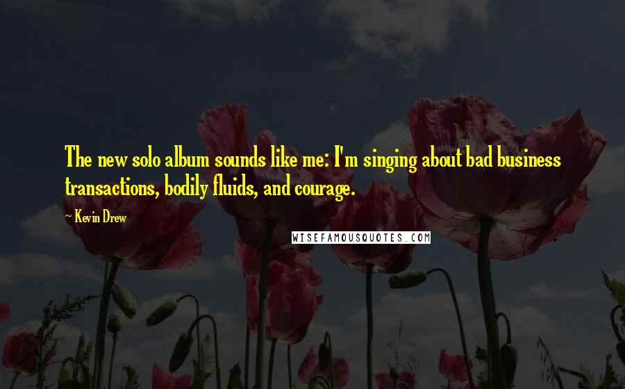Kevin Drew Quotes: The new solo album sounds like me: I'm singing about bad business transactions, bodily fluids, and courage.