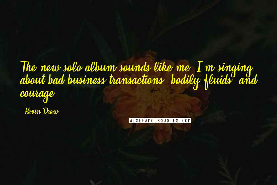 Kevin Drew Quotes: The new solo album sounds like me: I'm singing about bad business transactions, bodily fluids, and courage.