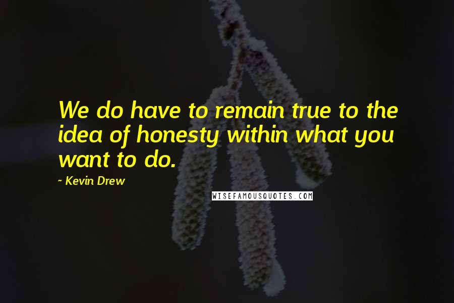 Kevin Drew Quotes: We do have to remain true to the idea of honesty within what you want to do.