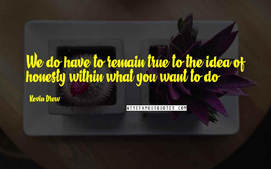 Kevin Drew Quotes: We do have to remain true to the idea of honesty within what you want to do.